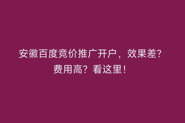 安徽百度竞价推广开户，效果差？费用高？看这里！