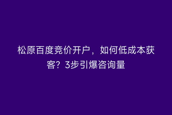 松原百度竞价开户，如何低成本获客？3步引爆咨询量