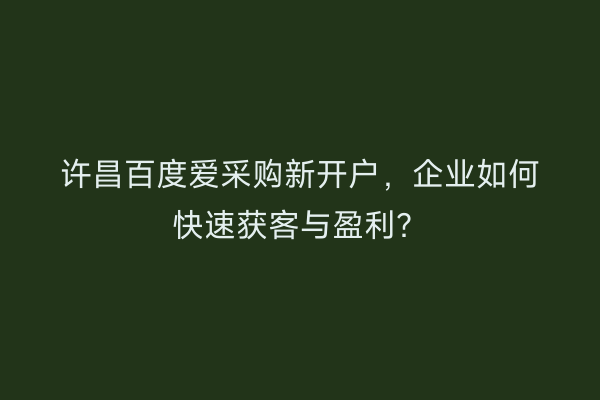 许昌百度爱采购新开户，企业如何快速获客与盈利？