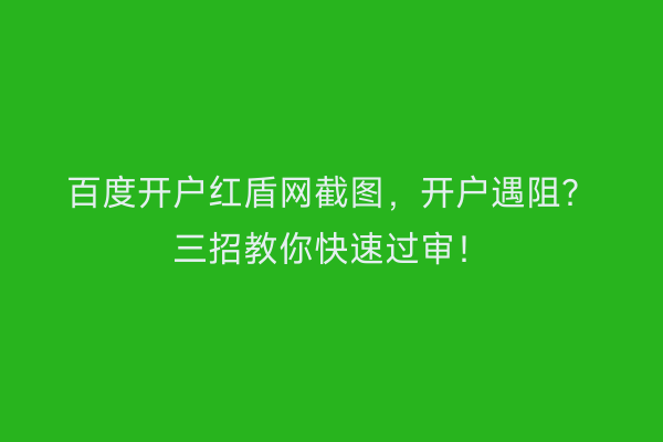 百度开户红盾网截图，开户遇阻？三招教你快速过审！
