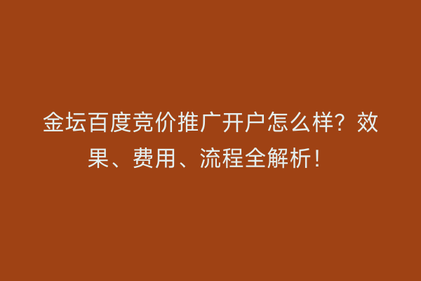 金坛百度竞价推广开户怎么样？效果、费用、流程全解析！