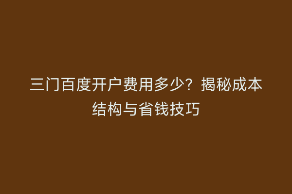 三门百度开户费用多少？揭秘成本结构与省钱技巧