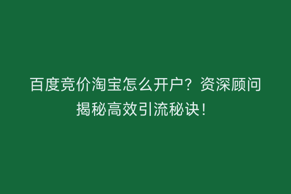 百度竞价淘宝怎么开户？资深顾问揭秘高效引流秘诀！