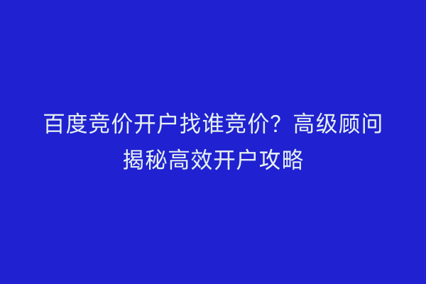 百度竞价开户找谁竞价？高级顾问揭秘高效开户攻略