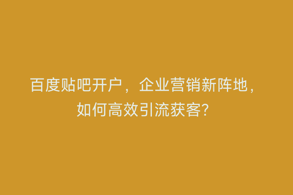 百度贴吧开户，企业营销新阵地，如何高效引流获客？
