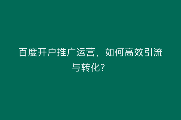 百度开户推广运营，如何高效引流与转化？