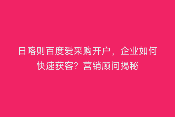 日喀则百度爱采购开户，企业如何快速获客？营销顾问揭秘