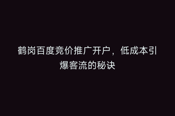 鹤岗百度竞价推广开户，低成本引爆客流的秘诀