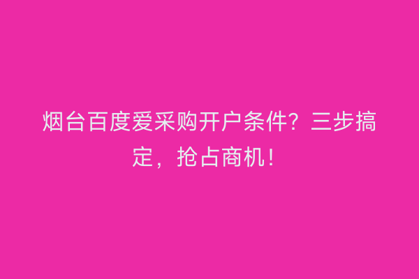 烟台百度爱采购开户条件？三步搞定，抢占商机！