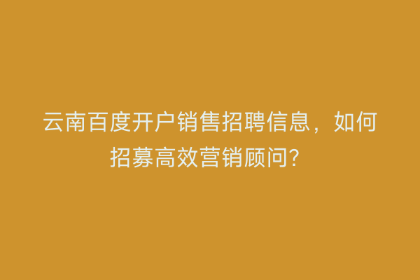 云南百度开户销售招聘信息，如何招募高效营销顾问？