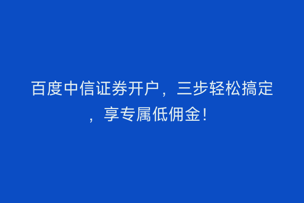 百度中信证券开户，三步轻松搞定，享专属低佣金！