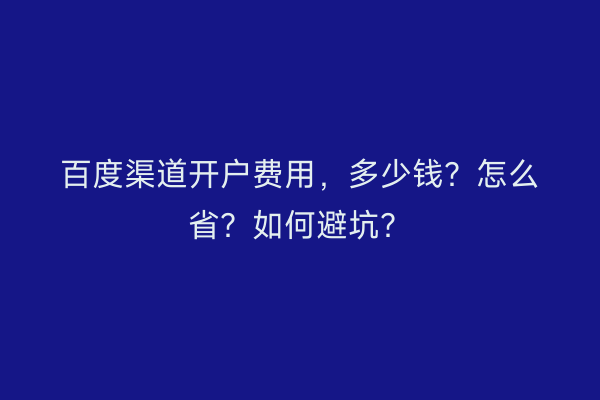 百度渠道开户费用，多少钱？怎么省？如何避坑？