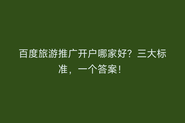 百度旅游推广开户哪家好？三大标准，一个答案！