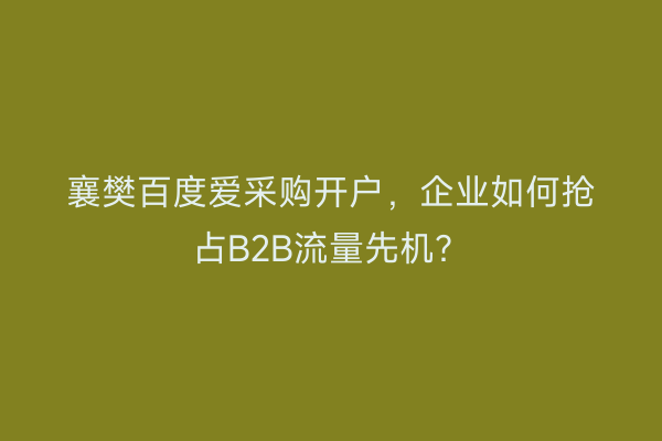 襄樊百度爱采购开户，企业如何抢占B2B流量先机？