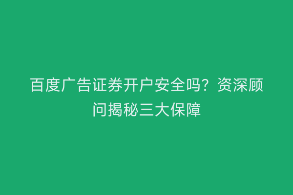 百度广告证券开户安全吗？资深顾问揭秘三大保障