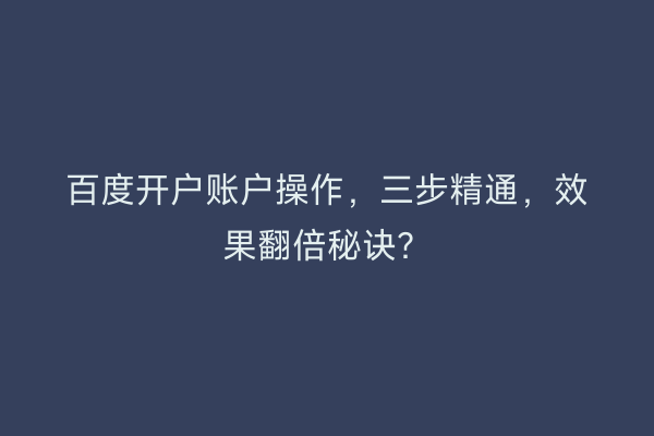 百度开户账户操作，三步精通，效果翻倍秘诀？