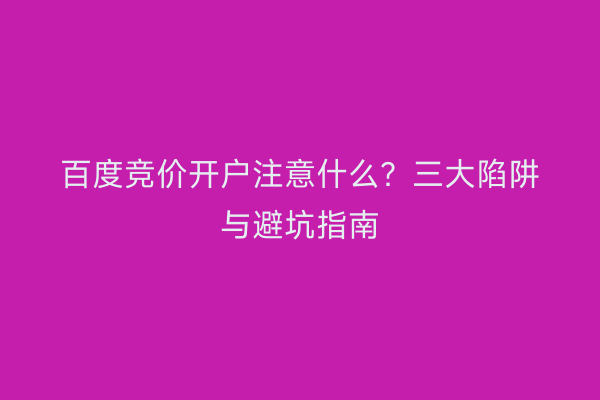 百度竞价开户注意什么？三大陷阱与避坑指南