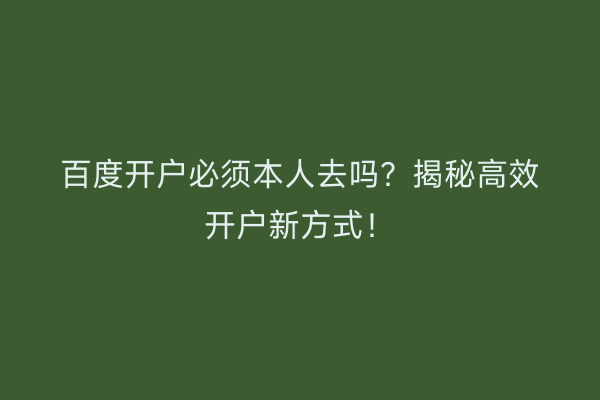 百度开户必须本人去吗？揭秘高效开户新方式！