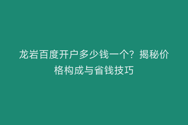 龙岩百度开户多少钱一个？揭秘价格构成与省钱技巧