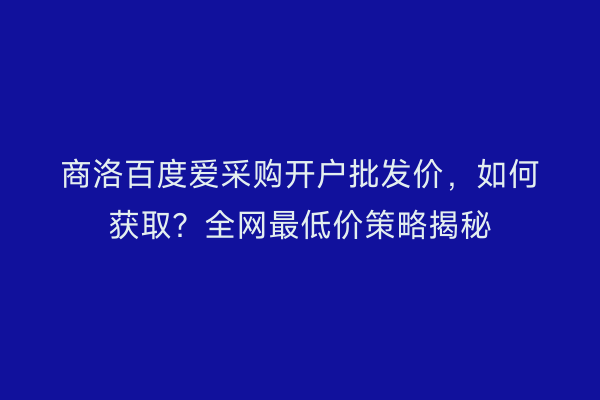 商洛百度爱采购开户批发价，如何获取？全网最低价策略揭秘