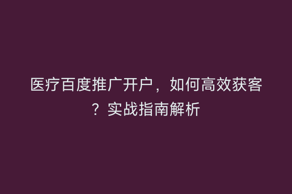 医疗百度推广开户，如何高效获客？实战指南解析