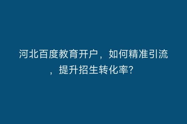 河北百度教育开户，如何精准引流，提升招生转化率？