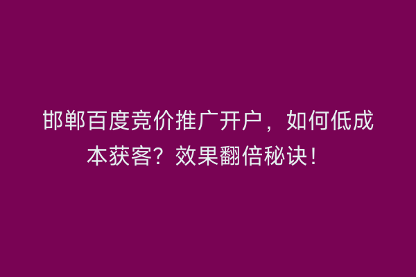 邯郸百度竞价推广开户，如何低成本获客？效果翻倍秘诀！
