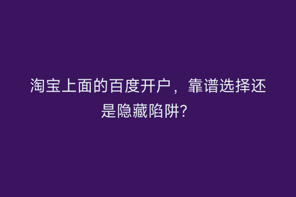 淘宝上面的百度开户，靠谱选择还是隐藏陷阱？