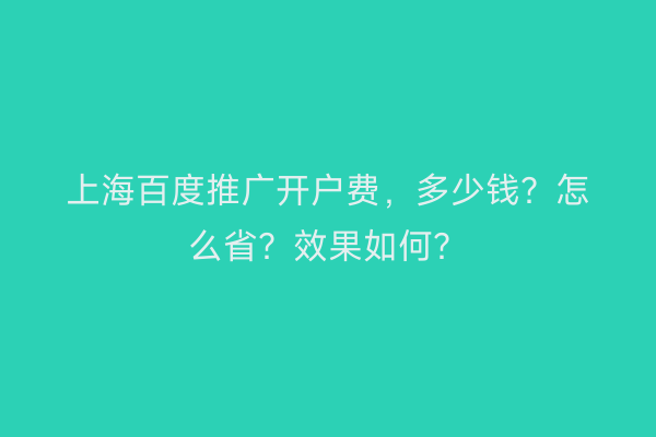 上海百度推广开户费，多少钱？怎么省？效果如何？
