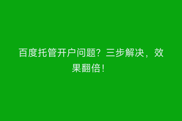 百度托管开户问题？三步解决，效果翻倍！