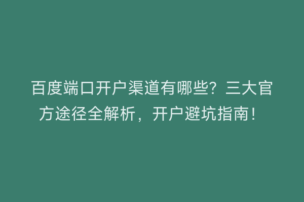 百度端口开户渠道有哪些？三大官方途径全解析，开户避坑指南！