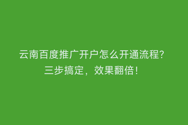 云南百度推广开户怎么开通流程？三步搞定，效果翻倍！