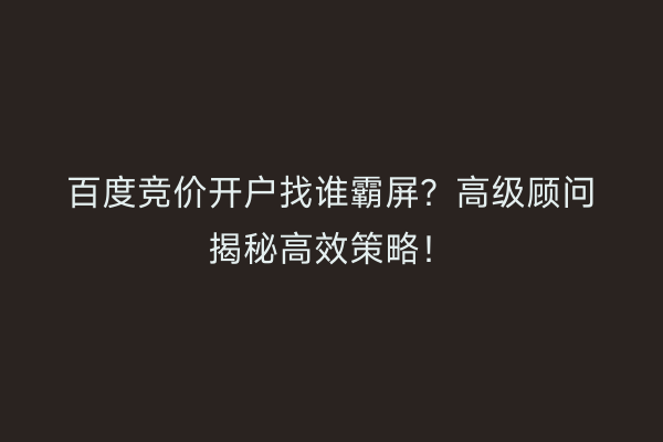 百度竞价开户找谁霸屏？高级顾问揭秘高效策略！