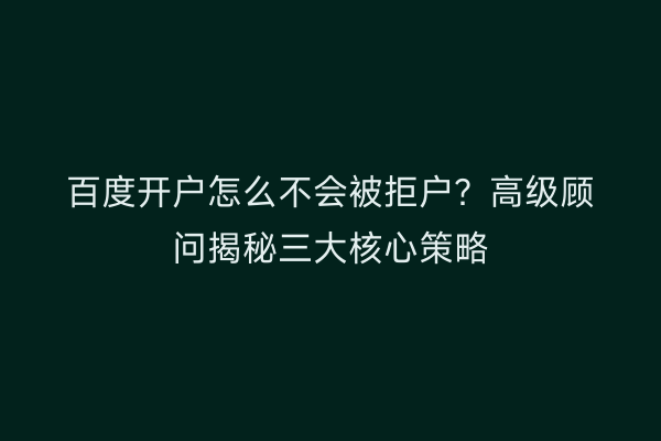 百度开户怎么不会被拒户？高级顾问揭秘三大核心策略