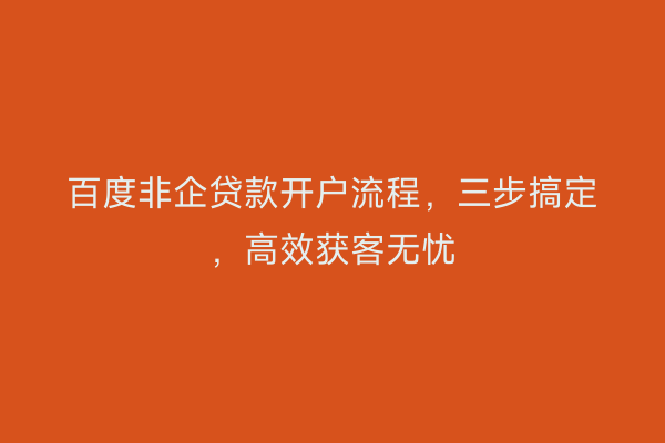 百度非企贷款开户流程，三步搞定，高效获客无忧