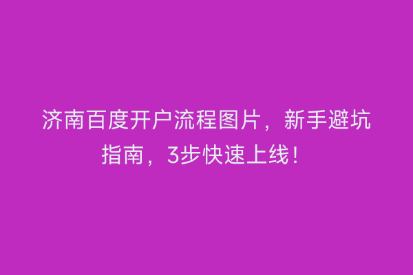 济南百度开户流程图片，新手避坑指南，3步快速上线！