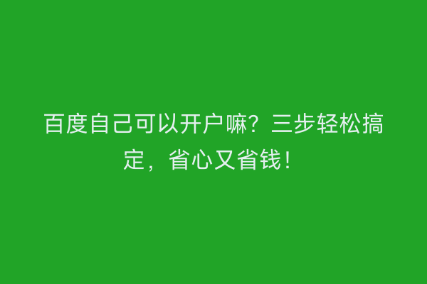 百度自己可以开户嘛？三步轻松搞定，省心又省钱！