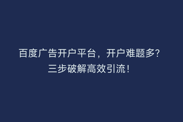 百度广告开户平台，开户难题多？三步破解高效引流！