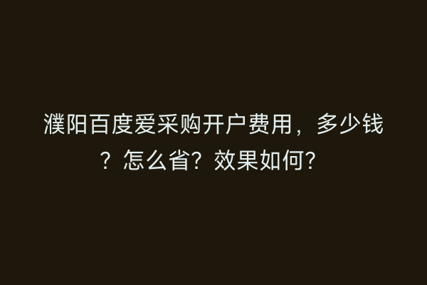 濮阳百度爱采购开户费用，多少钱？怎么省？效果如何？