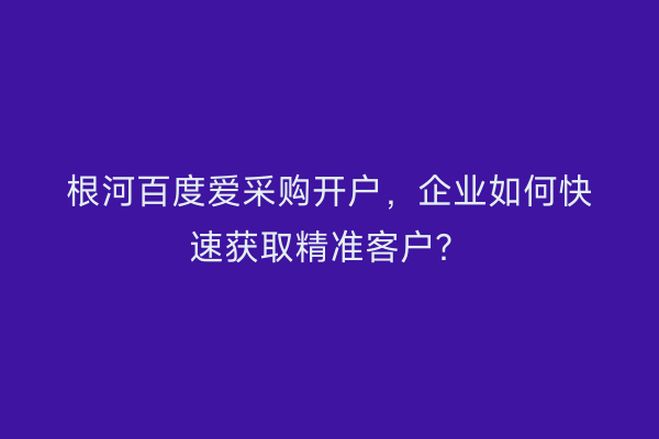 根河百度爱采购开户，企业如何快速获取精准客户？
