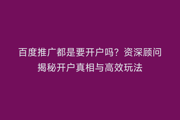 百度推广都是要开户吗？资深顾问揭秘开户真相与高效玩法