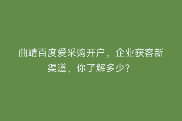 曲靖百度爱采购开户，企业获客新渠道，你了解多少？