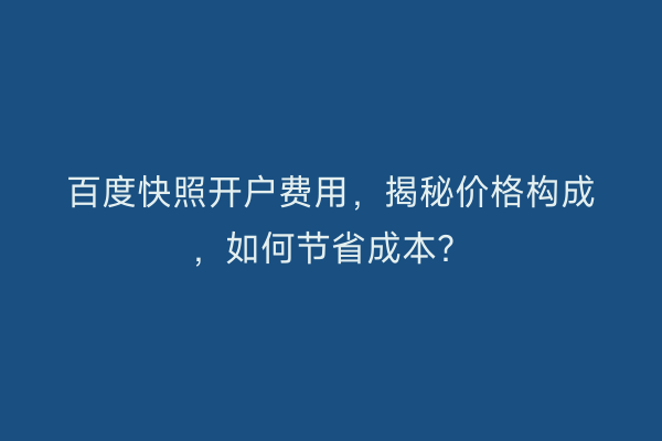 百度快照开户费用，揭秘价格构成，如何节省成本？