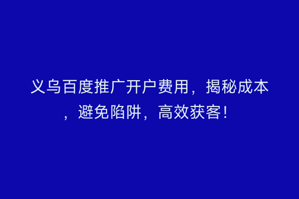 义乌百度推广开户费用，揭秘成本，避免陷阱，高效获客！