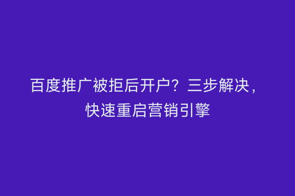 百度推广被拒后开户？三步解决，快速重启营销引擎