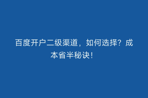 百度开户二级渠道，如何选择？成本省半秘诀！