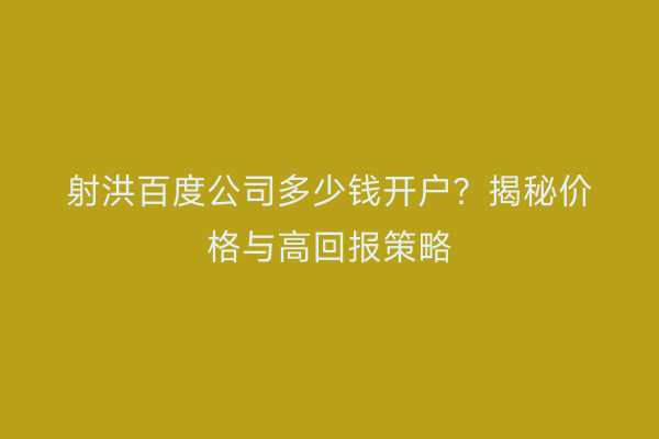 射洪百度公司多少钱开户？揭秘价格与高回报策略