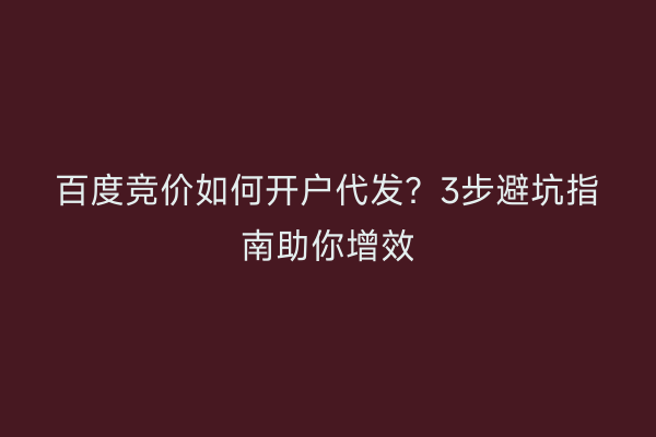 百度竞价如何开户代发？3步避坑指南助你增效
