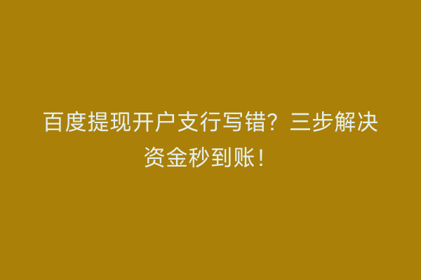 百度提现开户支行写错？三步解决资金秒到账！