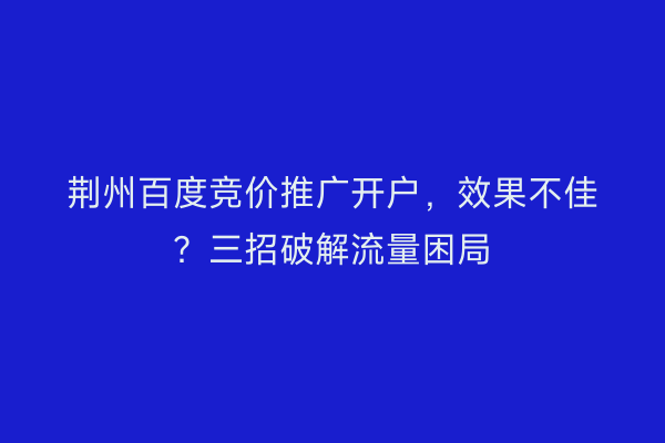 荆州百度竞价推广开户，效果不佳？三招破解流量困局
